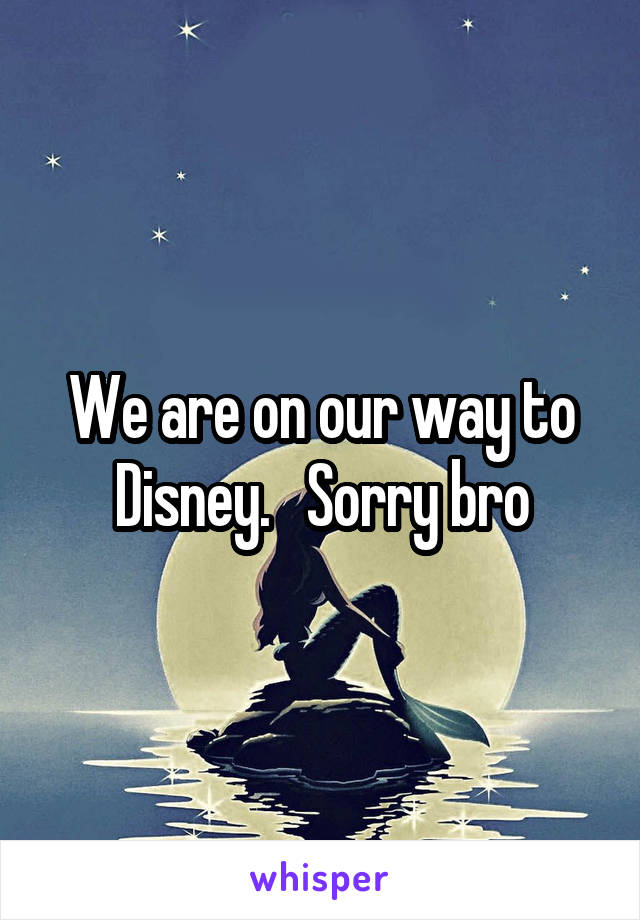 We are on our way to Disney.   Sorry bro