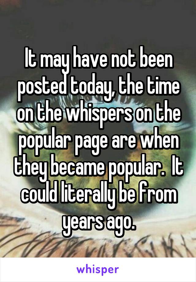 It may have not been posted today, the time on the whispers on the popular page are when they became popular.  It could literally be from years ago.