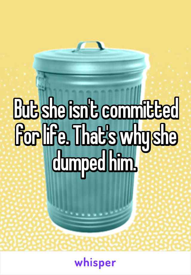 But she isn't committed for life. That's why she dumped him. 