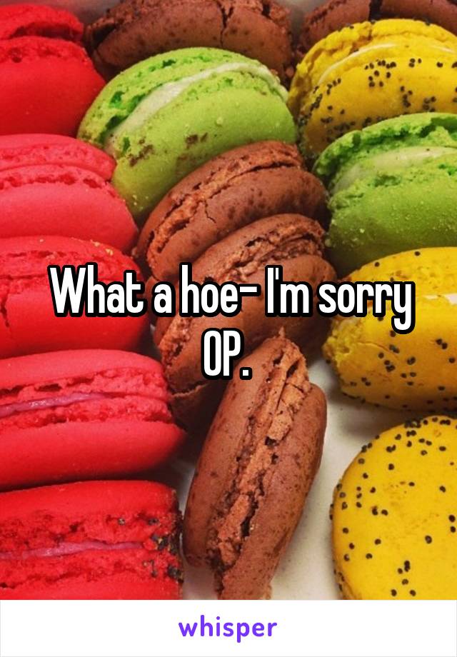What a hoe- I'm sorry OP. 