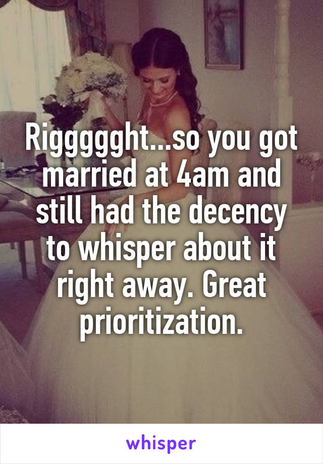 Riggggght...so you got married at 4am and still had the decency to whisper about it right away. Great prioritization.