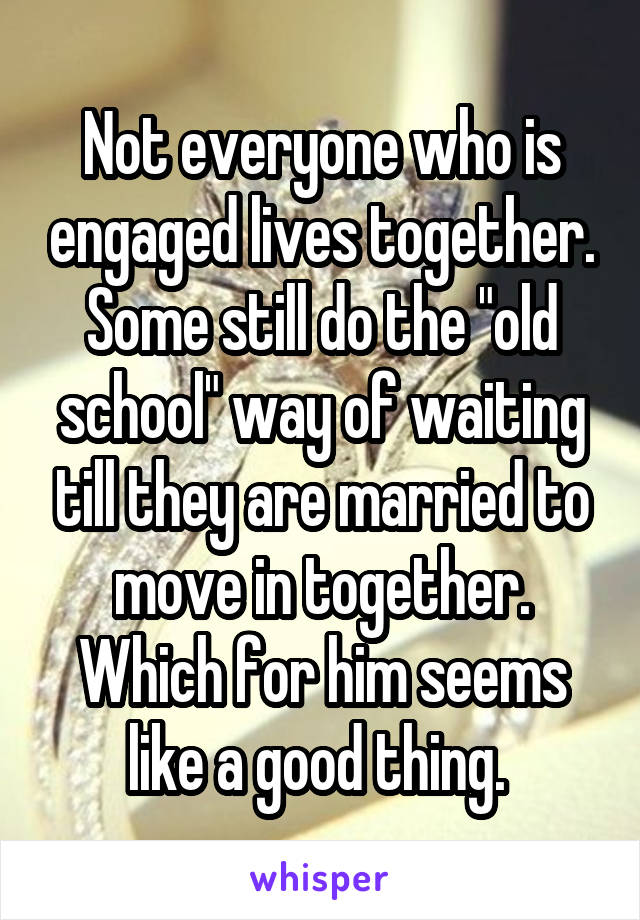 Not everyone who is engaged lives together. Some still do the "old school" way of waiting till they are married to move in together. Which for him seems like a good thing. 