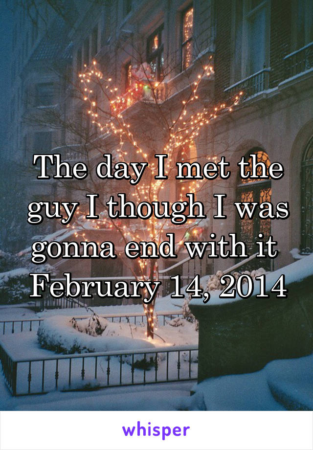 The day I met the guy I though I was gonna end with it 
February 14, 2014