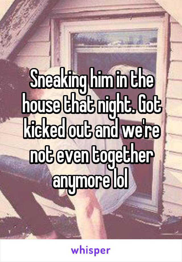 Sneaking him in the house that night. Got kicked out and we're not even together anymore lol 