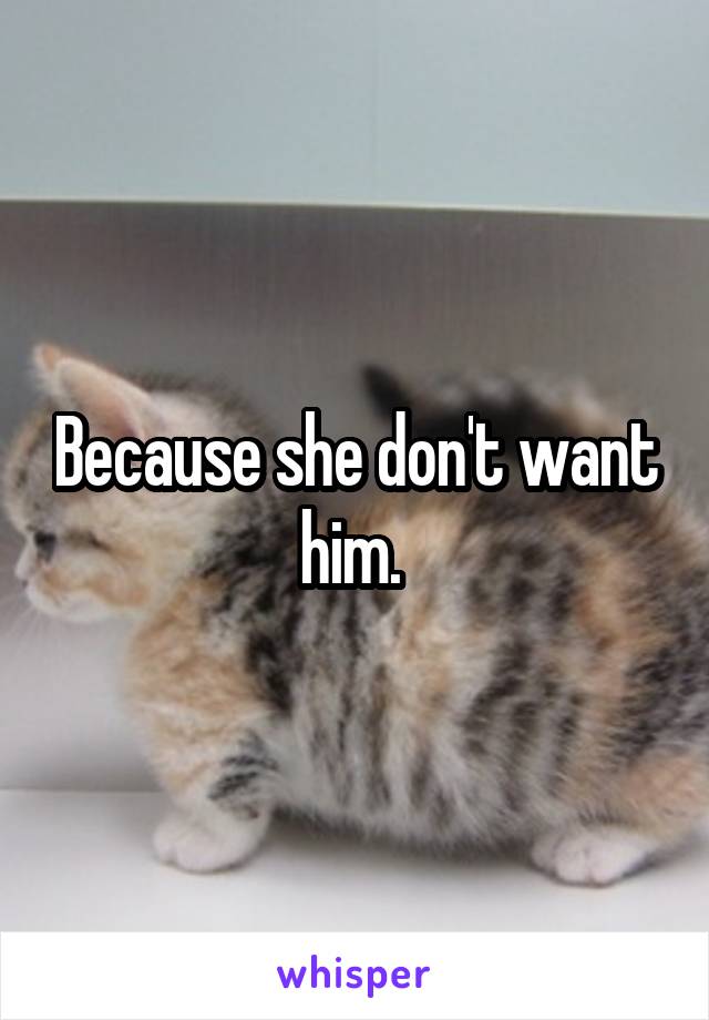 Because she don't want him. 