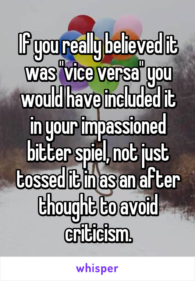 If you really believed it was "vice versa" you would have included it in your impassioned bitter spiel, not just tossed it in as an after thought to avoid criticism.