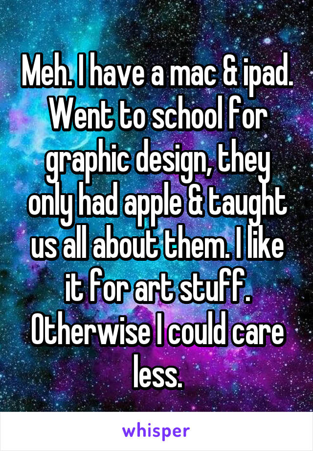 Meh. I have a mac & ipad. Went to school for graphic design, they only had apple & taught us all about them. I like it for art stuff. Otherwise I could care less.