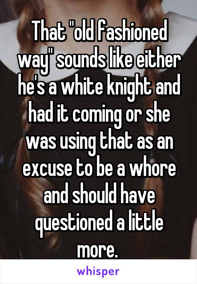 That "old fashioned way" sounds like either he's a white knight and had it coming or she was using that as an excuse to be a whore and should have questioned a little more. 