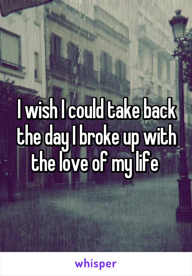 I wish I could take back the day I broke up with the love of my life 