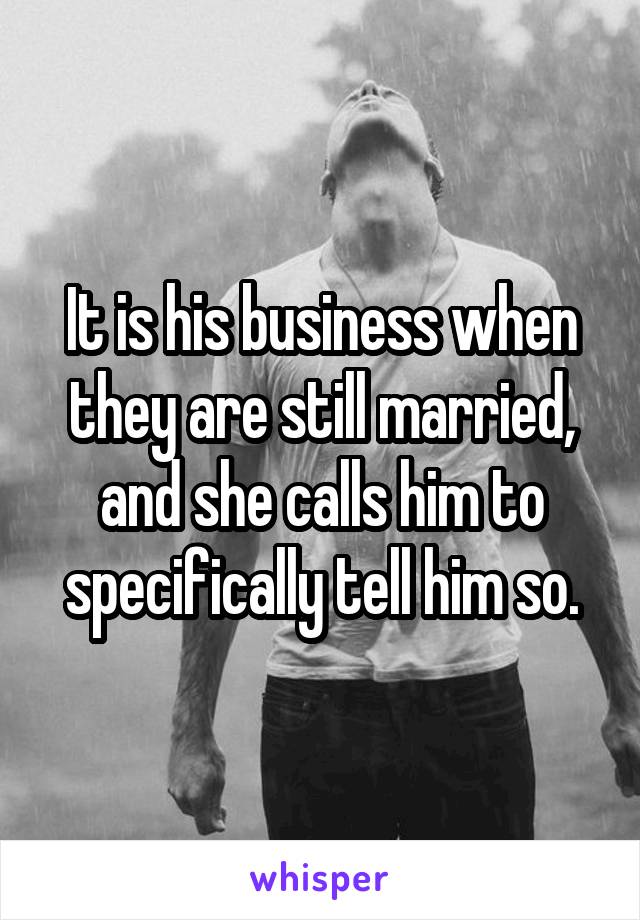 It is his business when they are still married, and she calls him to specifically tell him so.