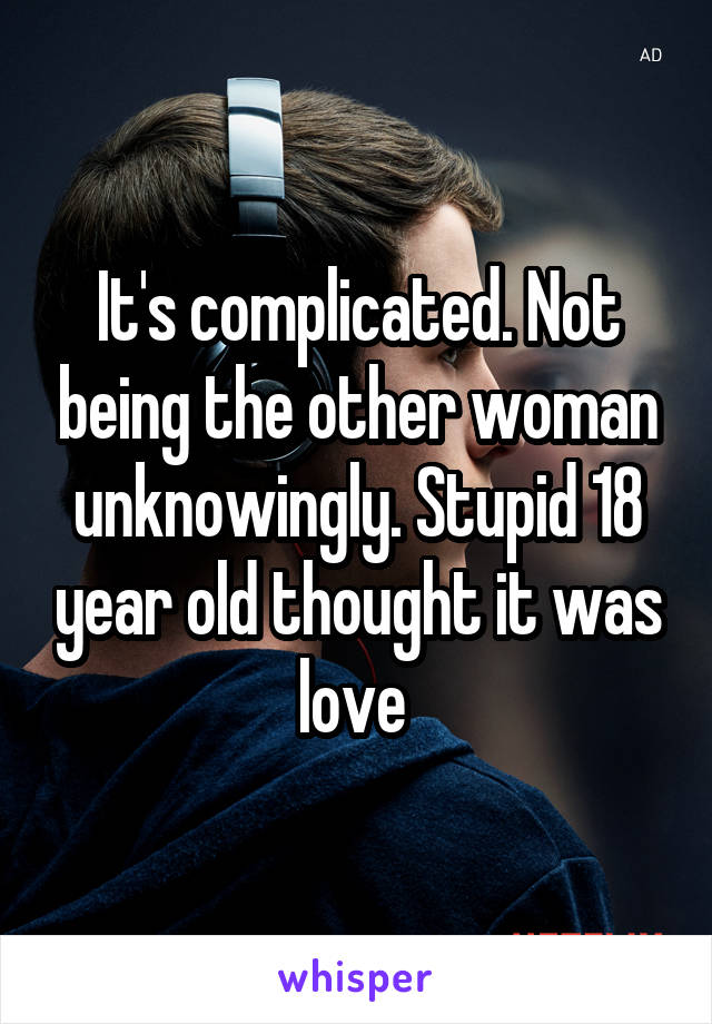 It's complicated. Not being the other woman unknowingly. Stupid 18 year old thought it was love 