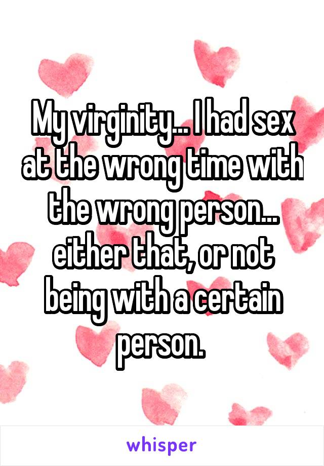 My virginity... I had sex at the wrong time with the wrong person... either that, or not being with a certain person. 