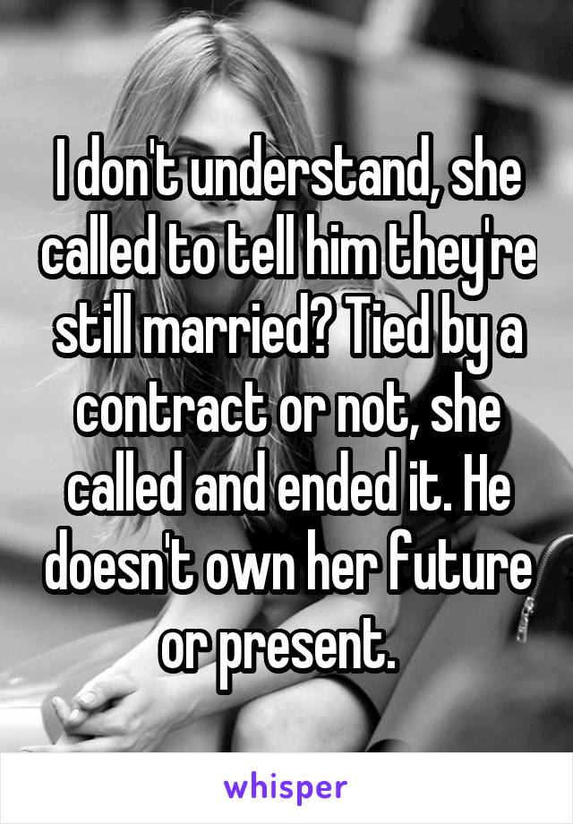 I don't understand, she called to tell him they're still married? Tied by a contract or not, she called and ended it. He doesn't own her future or present.  