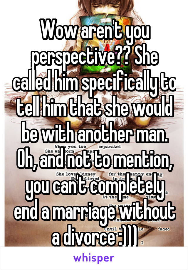 Wow aren't you perspective?? She called him specifically to tell him that she would be with another man. Oh, and not to mention, you can't completely end a marriage without a divorce :)))