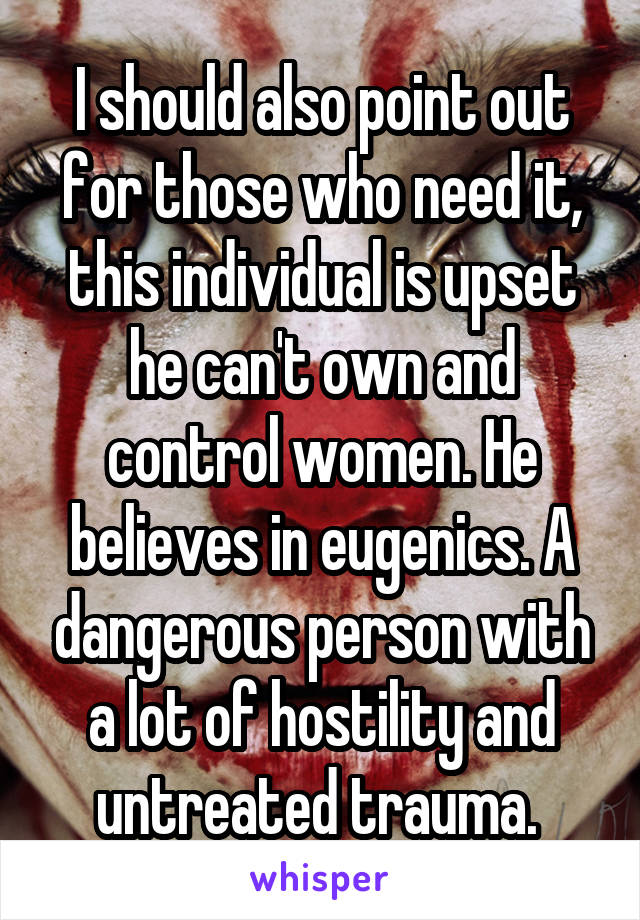 I should also point out for those who need it, this individual is upset he can't own and control women. He believes in eugenics. A dangerous person with a lot of hostility and untreated trauma. 