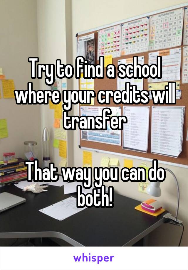 Try to find a school where your credits will transfer

That way you can do both!