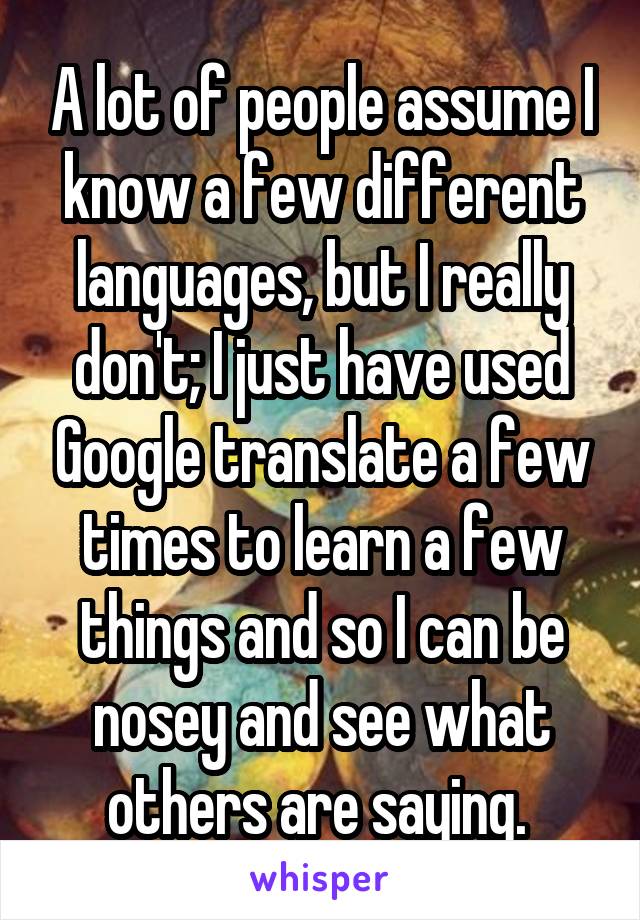 A lot of people assume I know a few different languages, but I really don't; I just have used Google translate a few times to learn a few things and so I can be nosey and see what others are saying. 