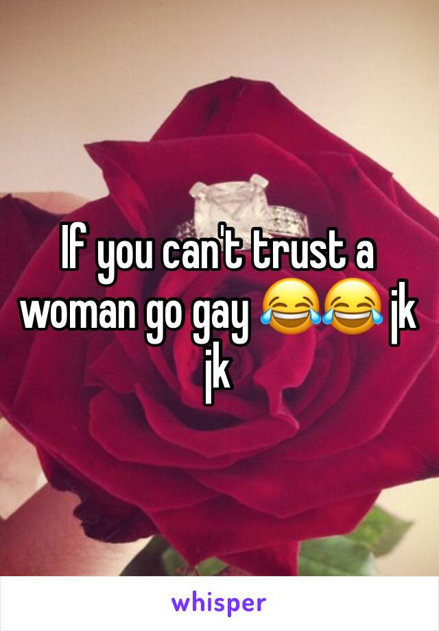 If you can't trust a woman go gay 😂😂 jk jk 