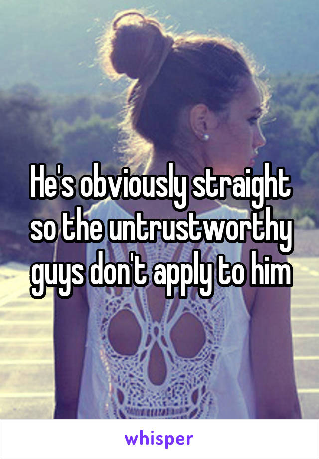 He's obviously straight so the untrustworthy guys don't apply to him