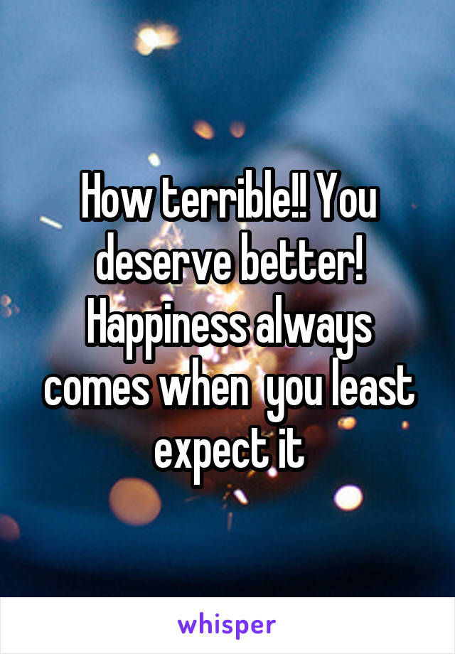 How terrible!! You deserve better! Happiness always comes when  you least expect it