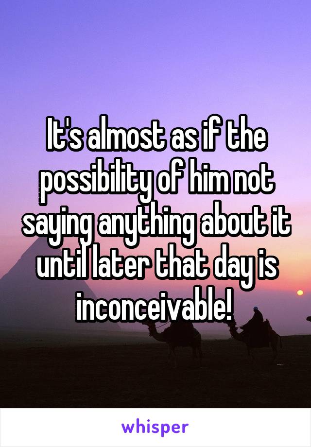 It's almost as if the possibility of him not saying anything about it until later that day is inconceivable! 