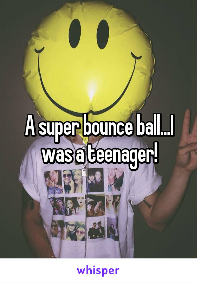 A super bounce ball...I was a teenager!