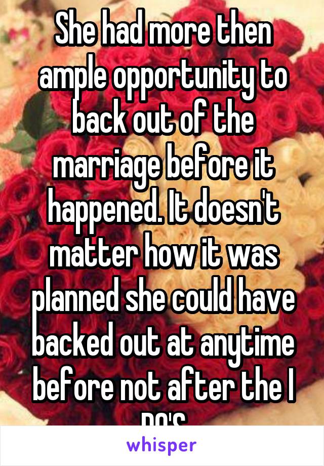 She had more then ample opportunity to back out of the marriage before it happened. It doesn't matter how it was planned she could have backed out at anytime before not after the I DO'S