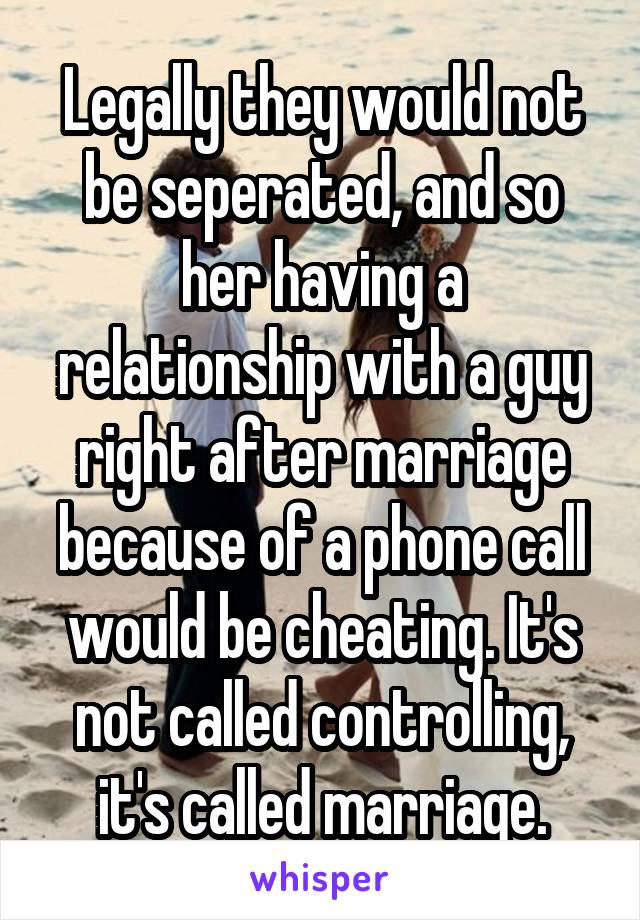 Legally they would not be seperated, and so her having a relationship with a guy right after marriage because of a phone call would be cheating. It's not called controlling, it's called marriage.