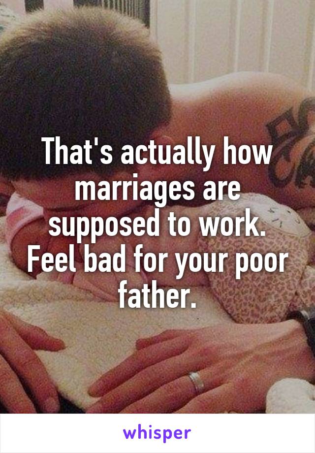 That's actually how marriages are supposed to work. Feel bad for your poor father.