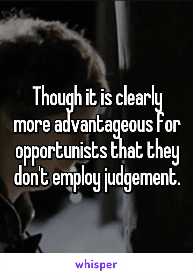 Though it is clearly more advantageous for opportunists that they don't employ judgement.