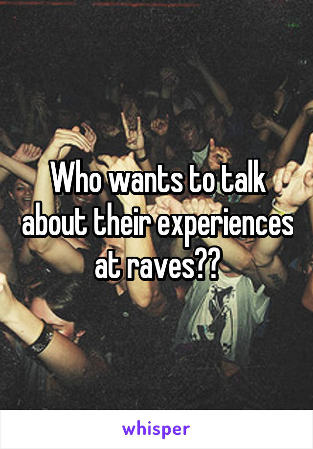 Who wants to talk about their experiences at raves??