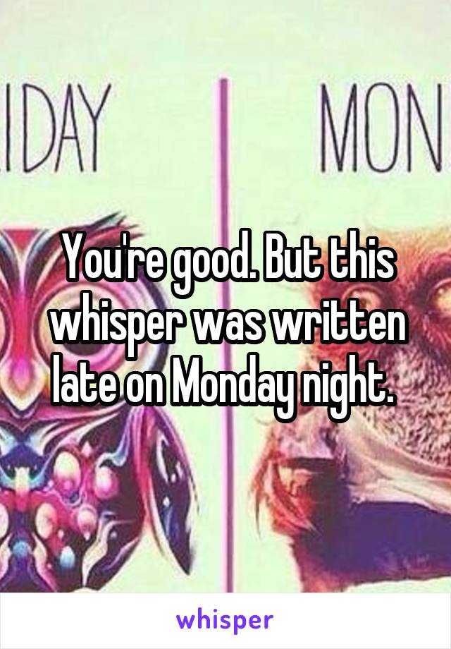 You're good. But this whisper was written late on Monday night. 