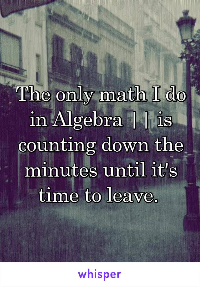 The only math I do in Algebra || is counting down the minutes until it's time to leave. 