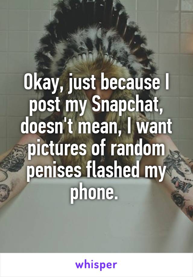 Okay, just because I post my Snapchat, doesn't mean, I want pictures of random penises flashed my phone. 