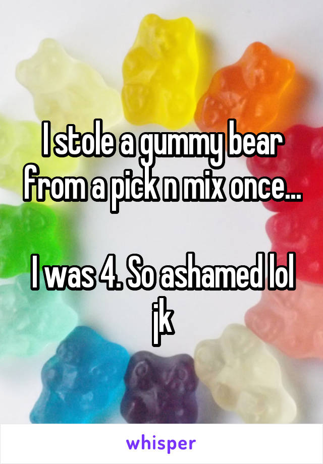 I stole a gummy bear from a pick n mix once...

I was 4. So ashamed lol jk