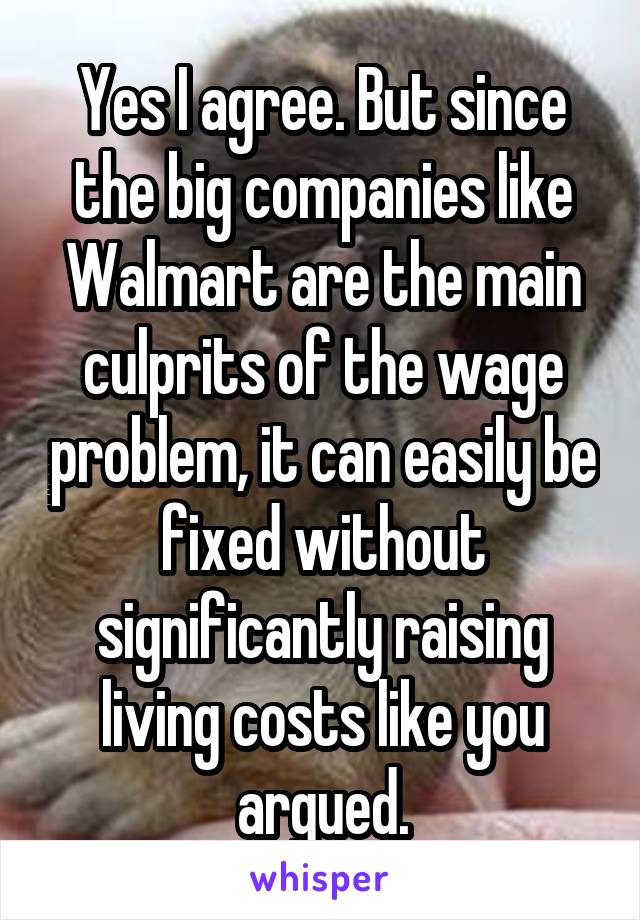 Yes I agree. But since the big companies like Walmart are the main culprits of the wage problem, it can easily be fixed without significantly raising living costs like you argued.