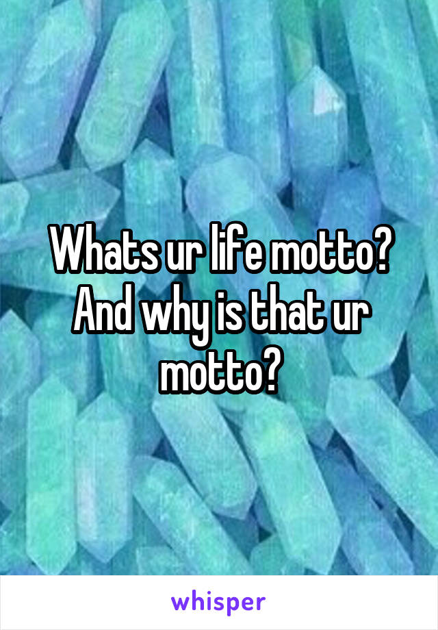 Whats ur life motto? And why is that ur motto?