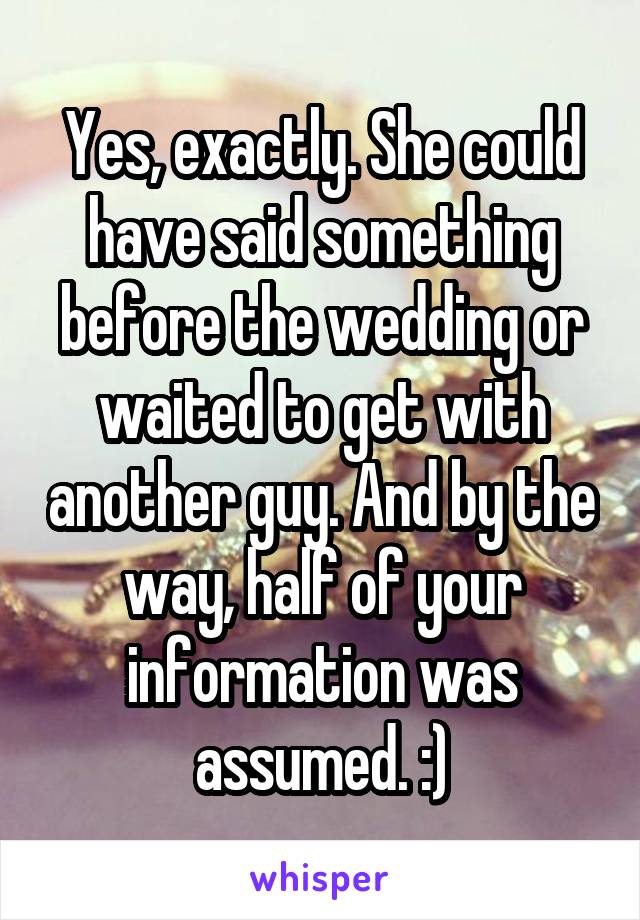 Yes, exactly. She could have said something before the wedding or waited to get with another guy. And by the way, half of your information was assumed. :)