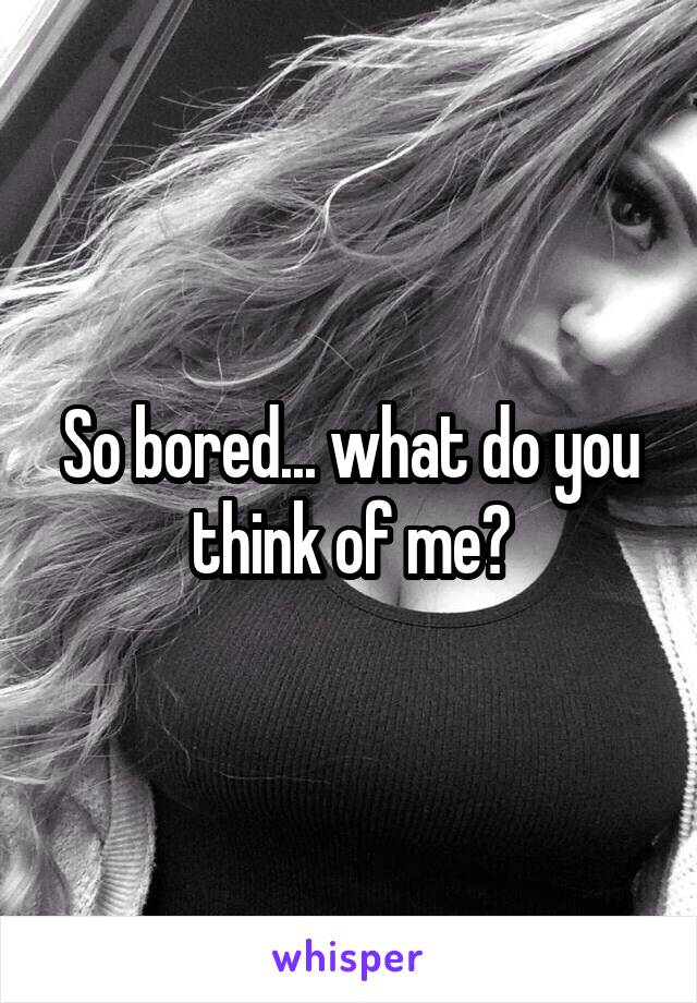 So bored... what do you think of me?
