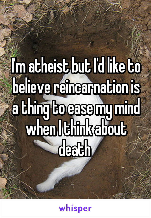 I'm atheist but I'd like to believe reincarnation is a thing to ease my mind when I think about death 