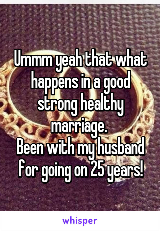 Ummm yeah that what happens in a good strong healthy marriage. 
Been with my husband for going on 25 years!