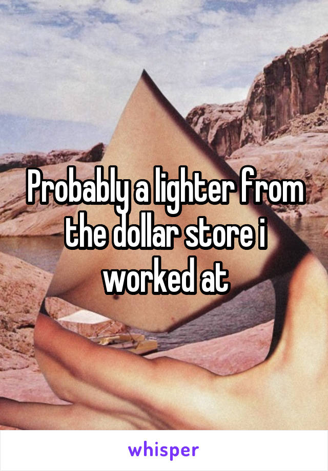 Probably a lighter from the dollar store i worked at