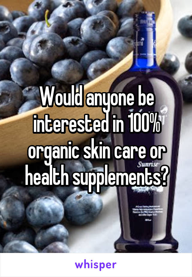 Would anyone be interested in 100% organic skin care or health supplements?