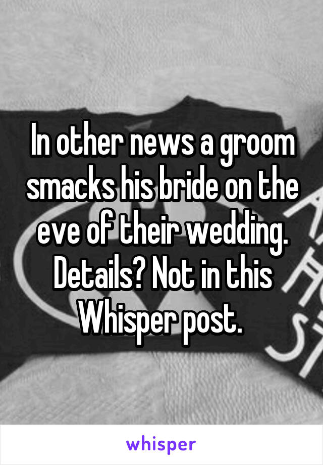 In other news a groom smacks his bride on the eve of their wedding. Details? Not in this Whisper post. 