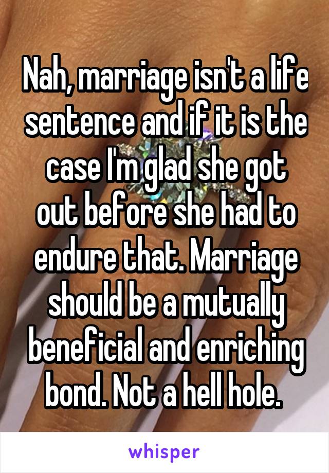 Nah, marriage isn't a life sentence and if it is the case I'm glad she got out before she had to endure that. Marriage should be a mutually beneficial and enriching bond. Not a hell hole. 