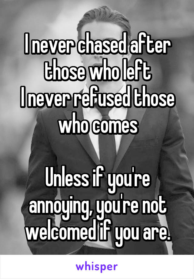 I never chased after those who left
I never refused those who comes

Unless if you're annoying, you're not welcomed if you are.