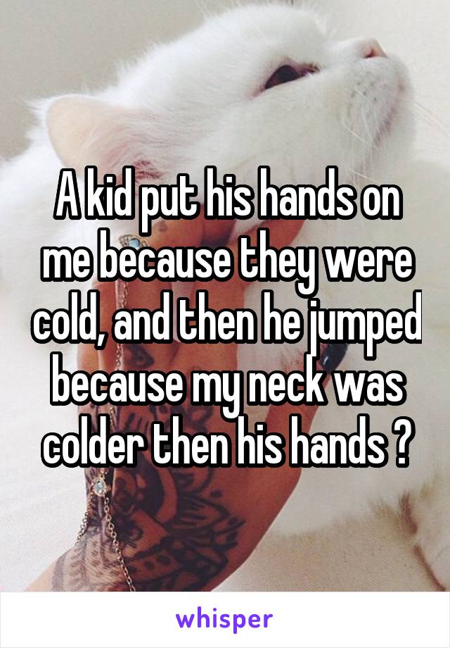 A kid put his hands on me because they were cold, and then he jumped because my neck was colder then his hands 😂