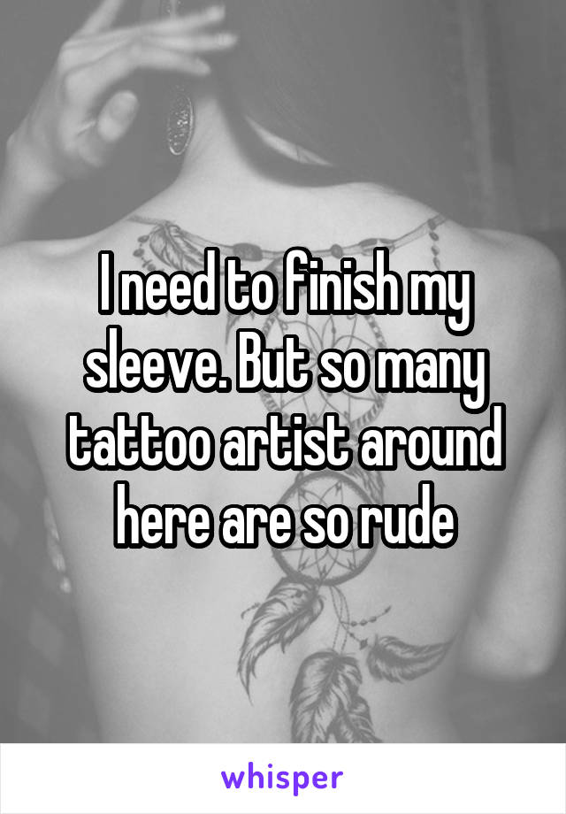 I need to finish my sleeve. But so many tattoo artist around here are so rude