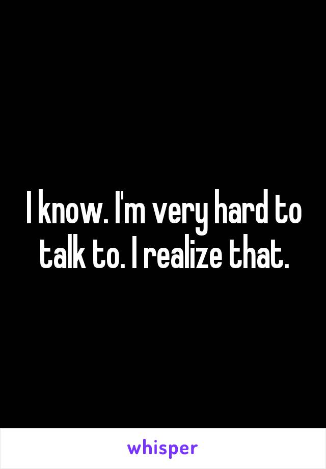 I know. I'm very hard to talk to. I realize that.