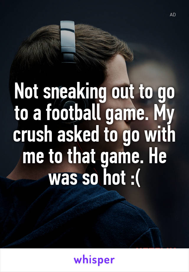 Not sneaking out to go to a football game. My crush asked to go with me to that game. He was so hot :(